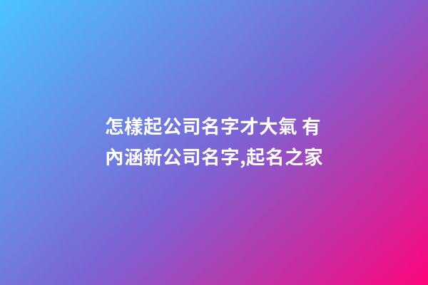 怎樣起公司名字才大氣 有內涵新公司名字,起名之家-第1張-公司起名-玄機派